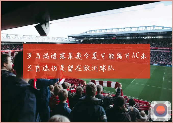 罗马诺透露莱奥今夏可能离开AC米兰首选仍是留在欧洲球队