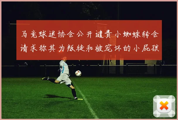 马竞球迷协会公开谴责小蜘蛛转会请求称其为叛徒和被宠坏的小屁孩