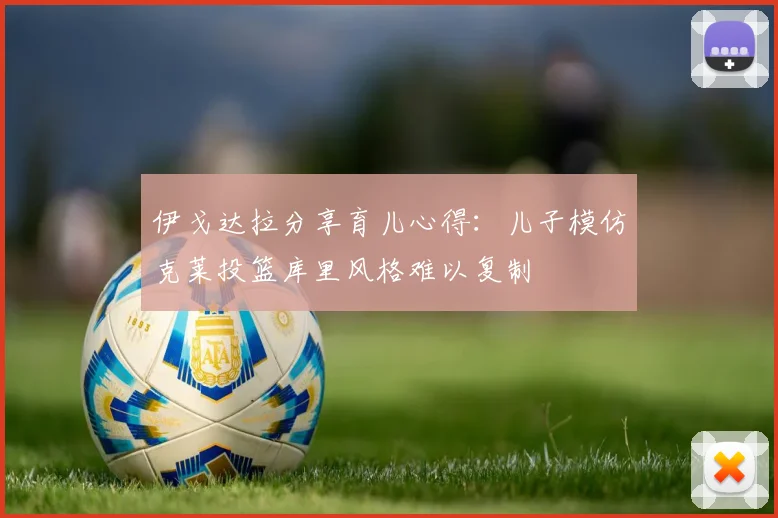 伊戈达拉分享育儿心得：儿子模仿克莱投篮库里风格难以复制