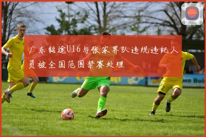 广东铭途U16与张家界队违规违纪人员被全国范围禁赛处理