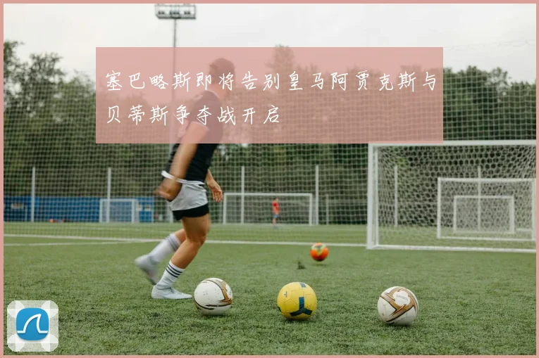 塞巴略斯即将告别皇马阿贾克斯与贝蒂斯争夺战开启