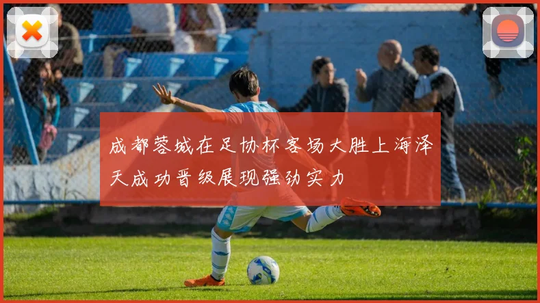 成都蓉城在足协杯客场大胜上海泽天成功晋级展现强劲实力
