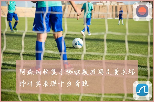 阿森纳收集小蜘蛛数据满足要求塔帅对其表现十分青睐