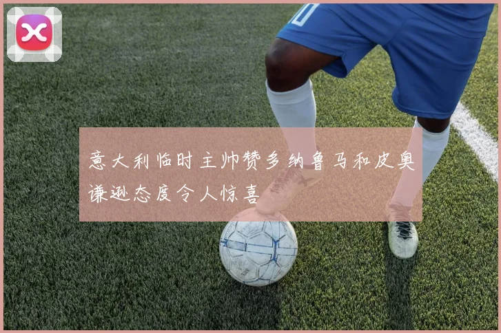 意大利临时主帅赞多纳鲁马和皮奥谦逊态度令人惊喜