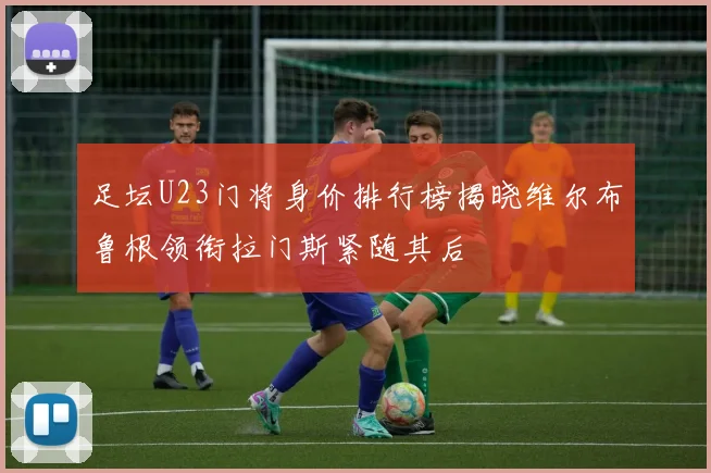 足坛U23门将身价排行榜揭晓维尔布鲁根领衔拉门斯紧随其后