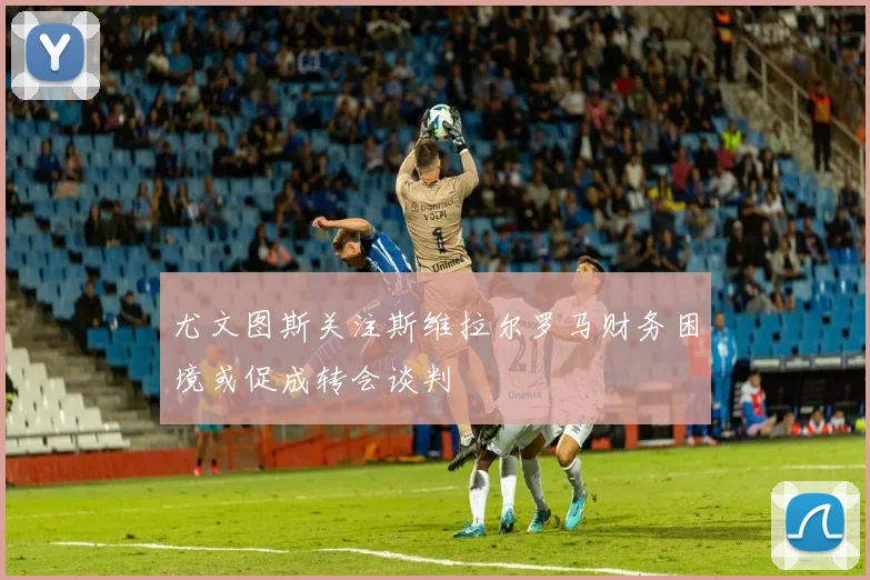 尤文图斯关注斯维拉尔罗马财务困境或促成转会谈判