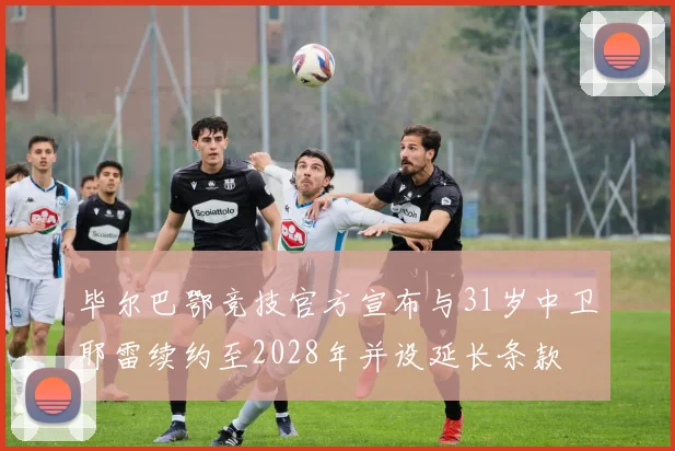 毕尔巴鄂竞技官方宣布与31岁中卫耶雷续约至2028年并设延长条款