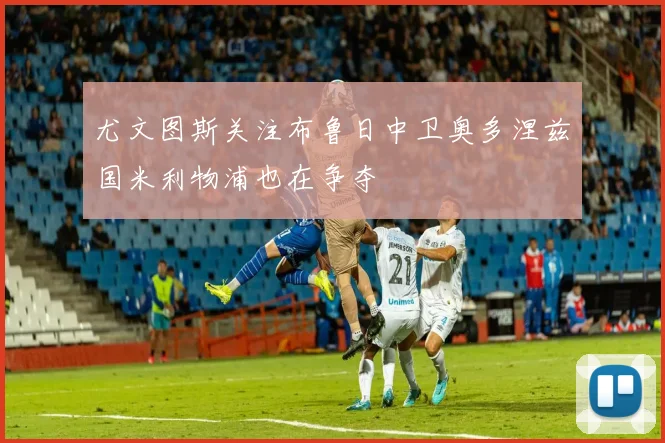 尤文图斯关注布鲁日中卫奥多涅兹国米利物浦也在争夺