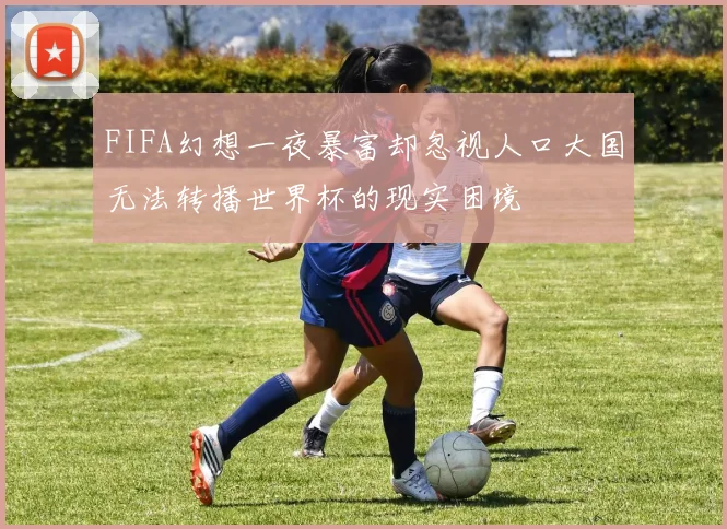FIFA幻想一夜暴富却忽视人口大国无法转播世界杯的现实困境