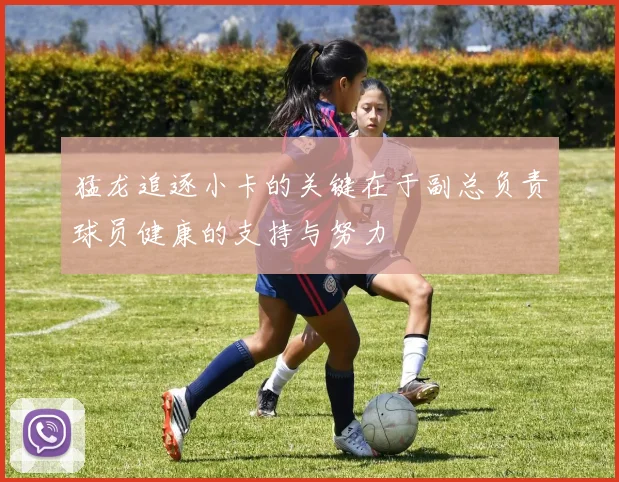 猛龙追逐小卡的关键在于副总负责球员健康的支持与努力