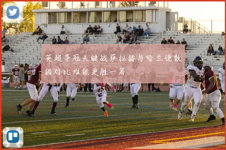 英超争冠关键战萨拉赫与哈兰德数据对比谁能更胜一筹