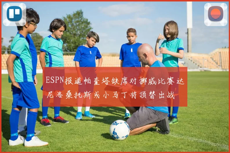 ESPN报道帕奎塔缺席对挪威比赛达尼洛桑托斯或小马丁将顶替出战