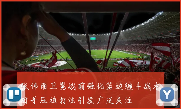 张伟丽卫冕战前强化笼边缠斗战术对手压迫打法引发广泛关注