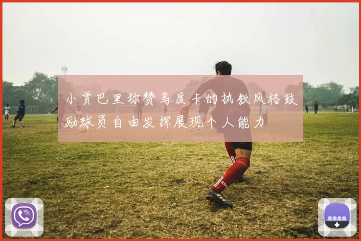 小贾巴里称赞乌度卡的执教风格鼓励球员自由发挥展现个人能力