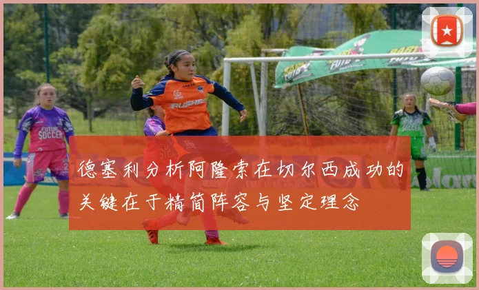 德塞利分析阿隆索在切尔西成功的关键在于精简阵容与坚定理念