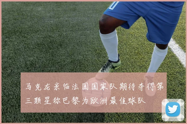 马克龙亲临法国国家队期待夺得第三颗星称巴黎为欧洲最佳球队