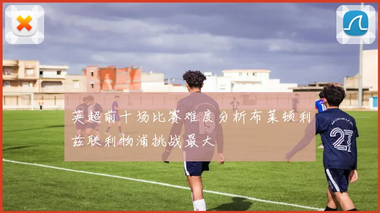 英超前十场比赛难度分析布莱顿利兹联利物浦挑战最大