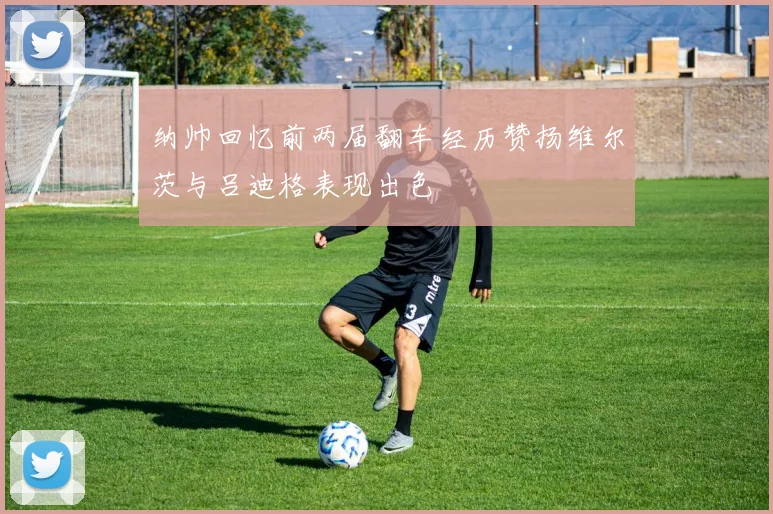 纳帅回忆前两届翻车经历赞扬维尔茨与吕迪格表现出色