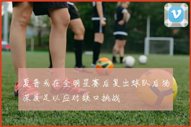 夏普或在全明星赛后复出球队后场深度足以应对缺口挑战