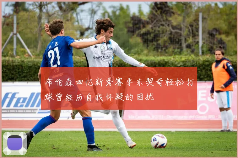布伦森回忆新秀赛季东契奇轻松打球曾经历自我怀疑的困扰